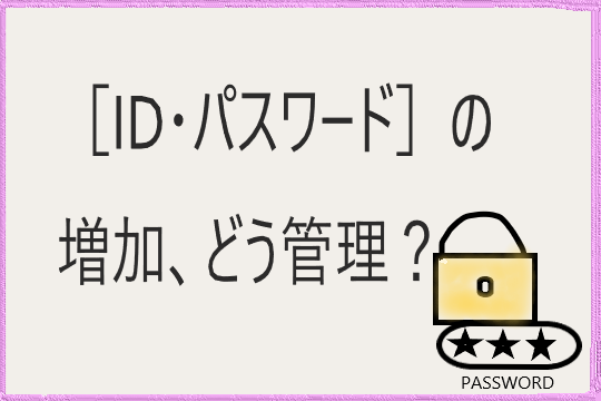 増加する［ID・パスワード］情報、メモ？パスワード管理アプリ？安全簡単な方法は？