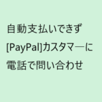 [PayPal]より「お客様の自動支払いは有効になっていません」、自動支払い手続き法は？サポートセンターに問い合わせ