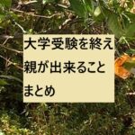 大学受験を終えて、親には何が出来る?まとめ
