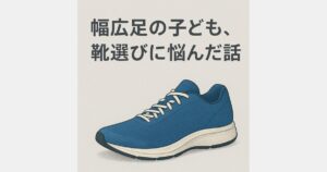 幅広足の子どもの靴選びに悩んだ話、ワイズ３～４E探して気づいた事